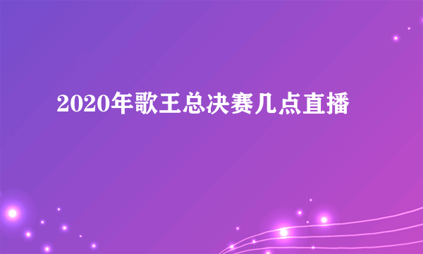 2020年歌王总决赛几点直播