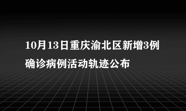 10月13日重庆渝北区新增3例确诊病例活动轨迹公布