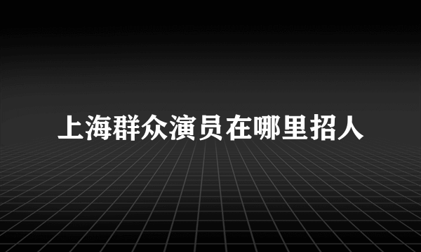 上海群众演员在哪里招人