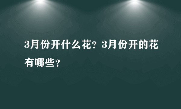 3月份开什么花？3月份开的花有哪些？