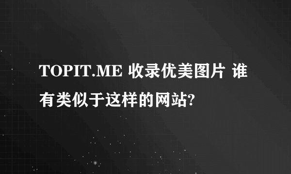 TOPIT.ME 收录优美图片 谁有类似于这样的网站?