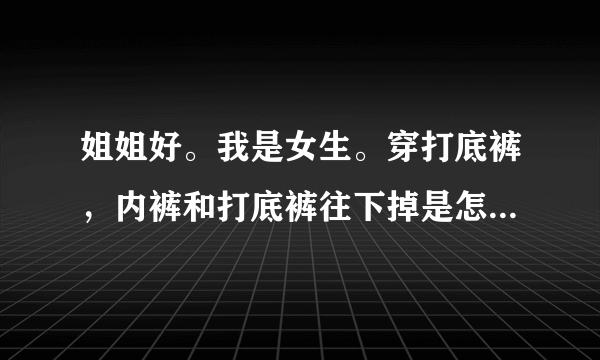 姐姐好。我是女生。穿打底裤，内裤和打底裤往下掉是怎么回事呀？怎么办？