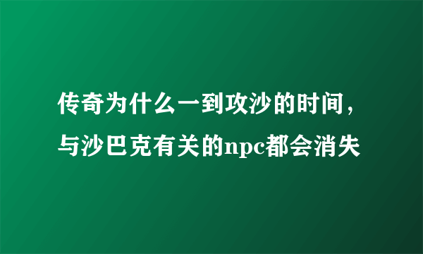 传奇为什么一到攻沙的时间，与沙巴克有关的npc都会消失