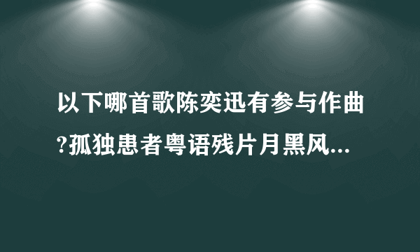 以下哪首歌陈奕迅有参与作曲?孤独患者粤语残片月黑风高哎呀咿呀