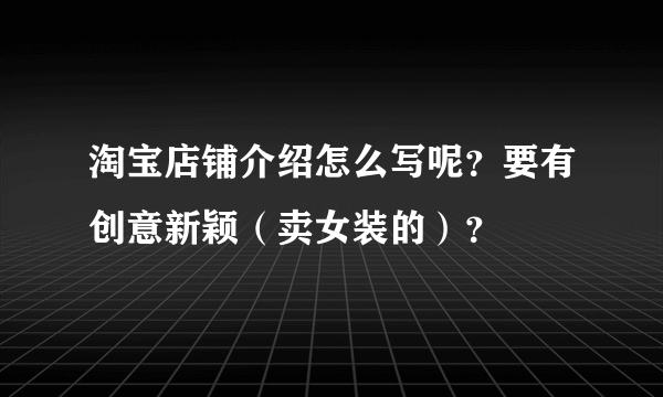 淘宝店铺介绍怎么写呢？要有创意新颖（卖女装的）？