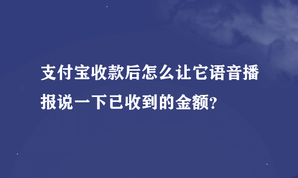 支付宝收款后怎么让它语音播报说一下已收到的金额？