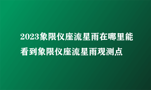 2023象限仪座流星雨在哪里能看到象限仪座流星雨观测点