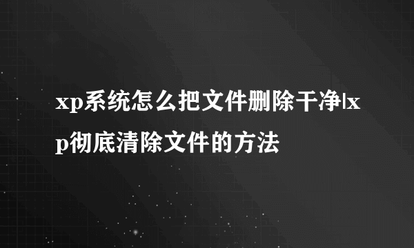 xp系统怎么把文件删除干净|xp彻底清除文件的方法