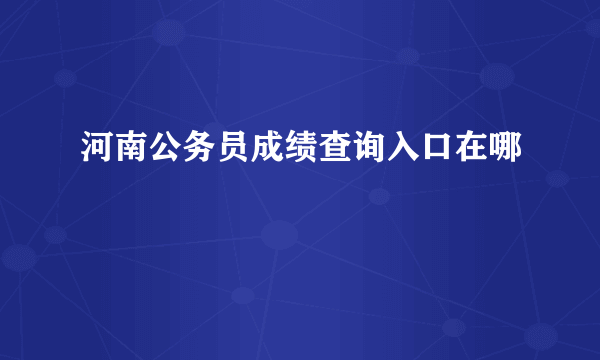 河南公务员成绩查询入口在哪