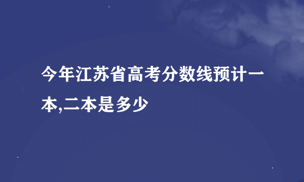 今年江苏省高考分数线预计一本,二本是多少