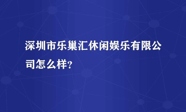 深圳市乐巢汇休闲娱乐有限公司怎么样？