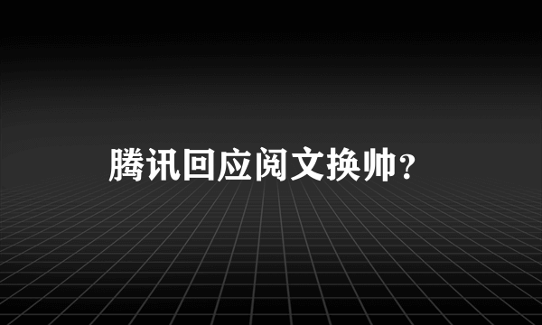 腾讯回应阅文换帅？