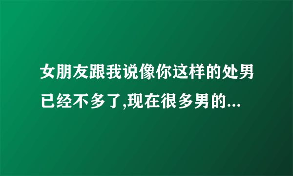 女朋友跟我说像你这样的处男已经不多了,现在很多男的都玩过很多女的什么意思？