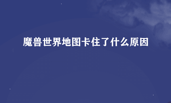 魔兽世界地图卡住了什么原因