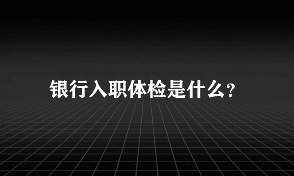 银行入职体检是什么？