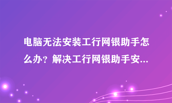 电脑无法安装工行网银助手怎么办？解决工行网银助手安装出错的方法