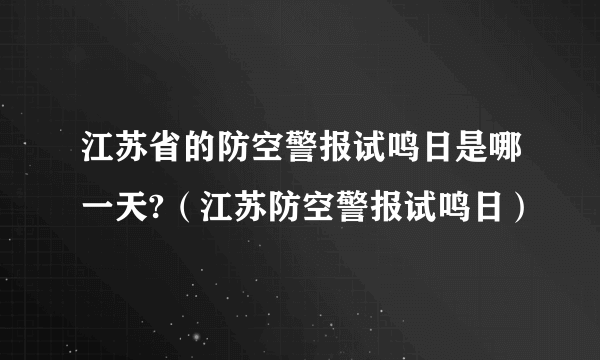 江苏省的防空警报试鸣日是哪一天?（江苏防空警报试鸣日）