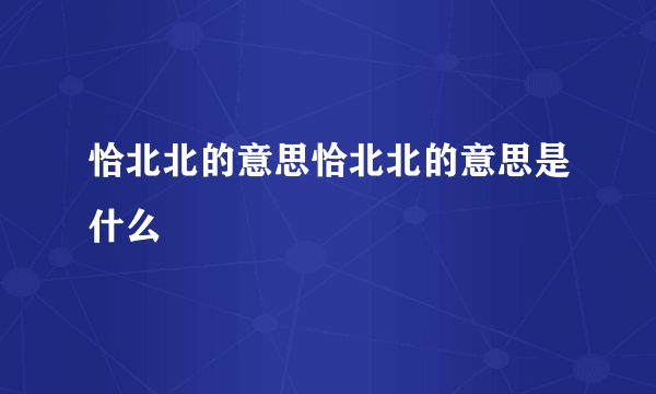 恰北北的意思恰北北的意思是什么