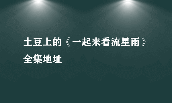 土豆上的《一起来看流星雨》全集地址