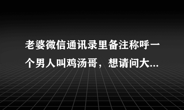 老婆微信通讯录里备注称呼一个男人叫鸡汤哥，想请问大家这鸡汤哥的含义是什么？