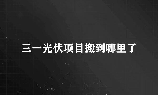 三一光伏项目搬到哪里了