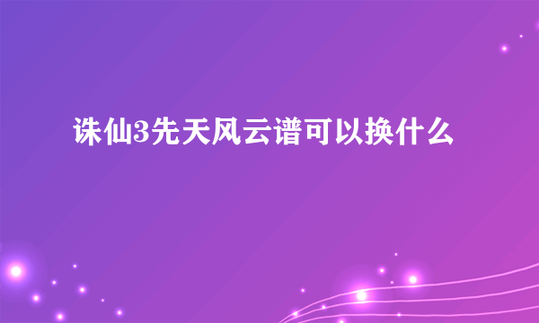 诛仙3先天风云谱可以换什么