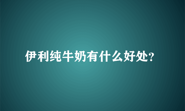 伊利纯牛奶有什么好处？