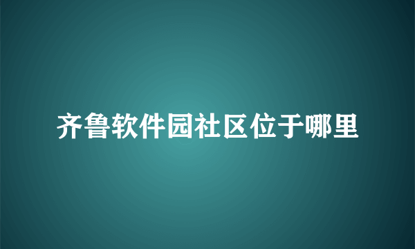 齐鲁软件园社区位于哪里