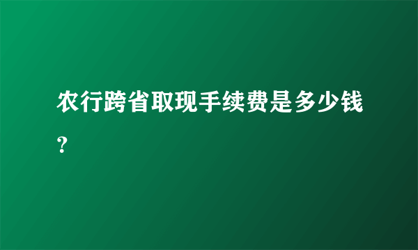 农行跨省取现手续费是多少钱？