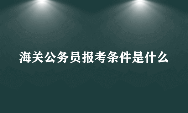 海关公务员报考条件是什么