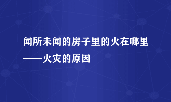 闻所未闻的房子里的火在哪里——火灾的原因