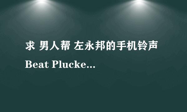 求 男人帮 左永邦的手机铃声Beat Plucker 直接能听的 别再给我能下载不能听的！