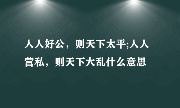 人人好公，则天下太平;人人营私，则天下大乱什么意思