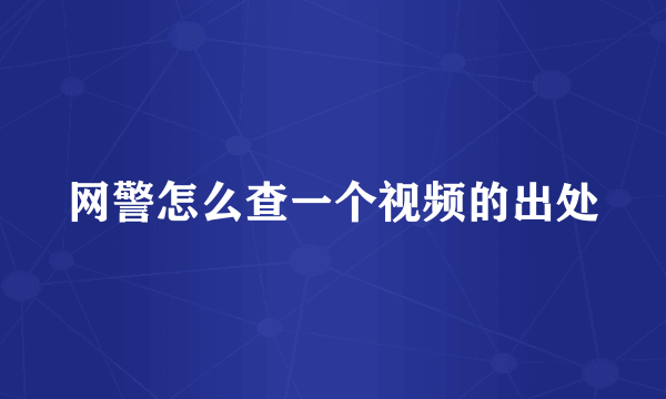 网警怎么查一个视频的出处