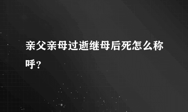 亲父亲母过逝继母后死怎么称呼？