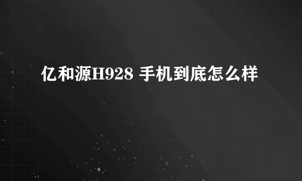 亿和源H928 手机到底怎么样