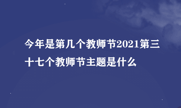 今年是第几个教师节2021第三十七个教师节主题是什么