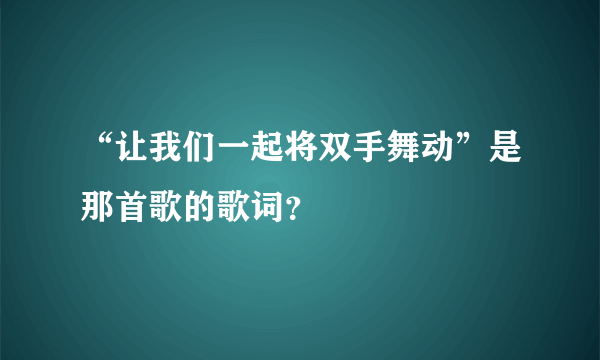 “让我们一起将双手舞动”是那首歌的歌词？