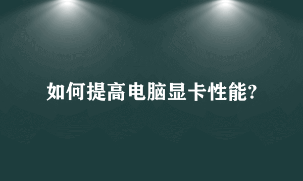 如何提高电脑显卡性能?