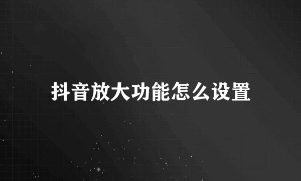 抖音放大功能怎么设置