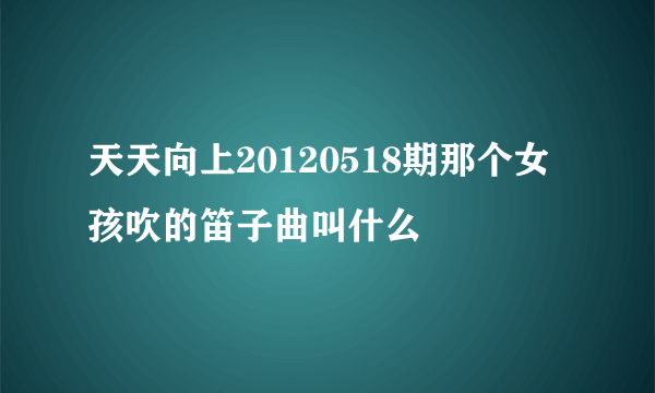 天天向上20120518期那个女孩吹的笛子曲叫什么