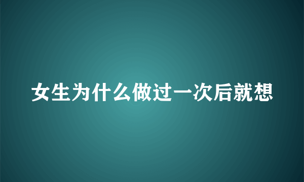 女生为什么做过一次后就想