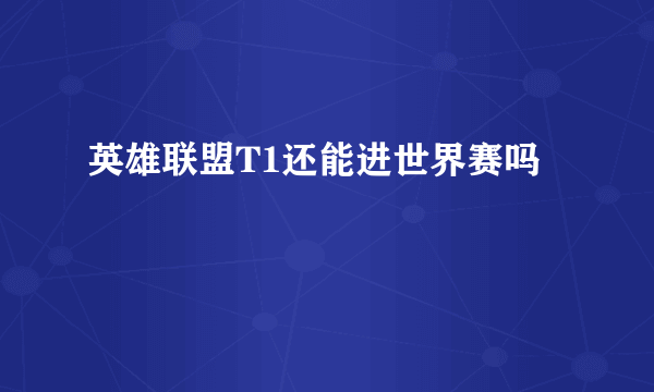 英雄联盟T1还能进世界赛吗