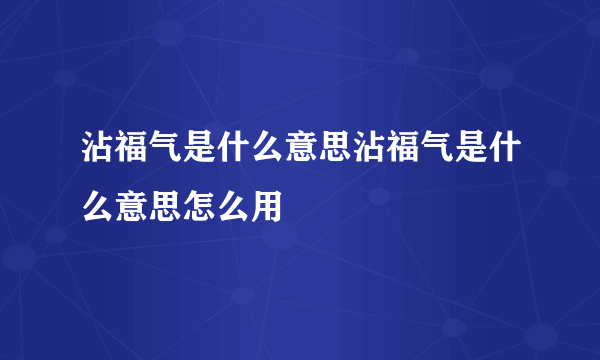 沾福气是什么意思沾福气是什么意思怎么用