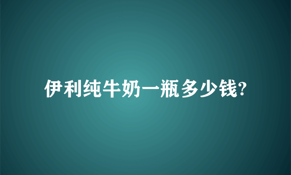 伊利纯牛奶一瓶多少钱?