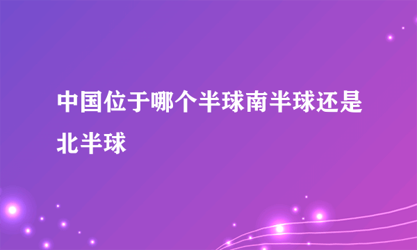 中国位于哪个半球南半球还是北半球