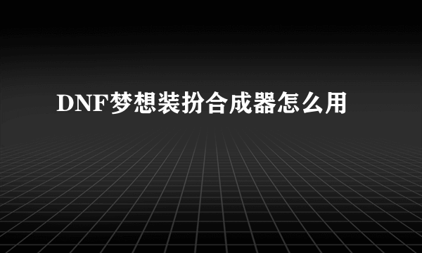 DNF梦想装扮合成器怎么用