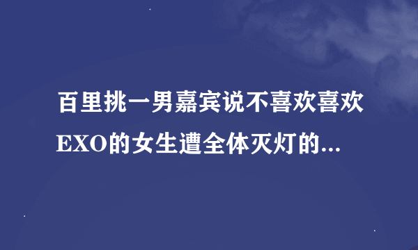 百里挑一男嘉宾说不喜欢喜欢EXO的女生遭全体灭灯的是哪一期？