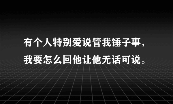 有个人特别爱说管我锤子事，我要怎么回他让他无话可说。