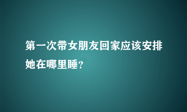 第一次带女朋友回家应该安排她在哪里睡？